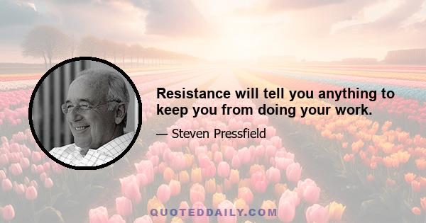 Resistance will tell you anything to keep you from doing your work.