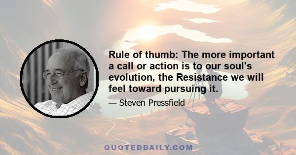 Rule of thumb: The more important a call or action is to our soul's evolution, the Resistance we will feel toward pursuing it.