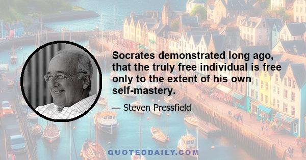 Socrates demonstrated long ago, that the truly free individual is free only to the extent of his own self-mastery.