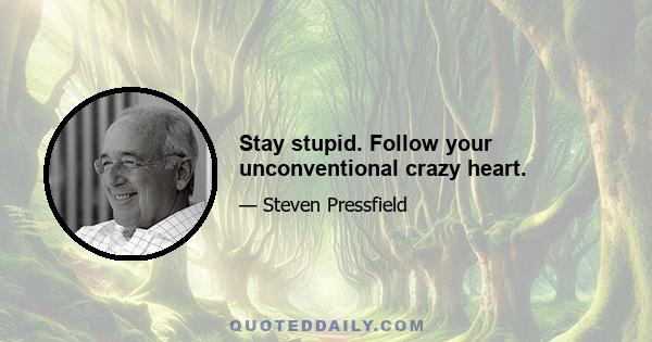 Stay stupid. Follow your unconventional crazy heart.