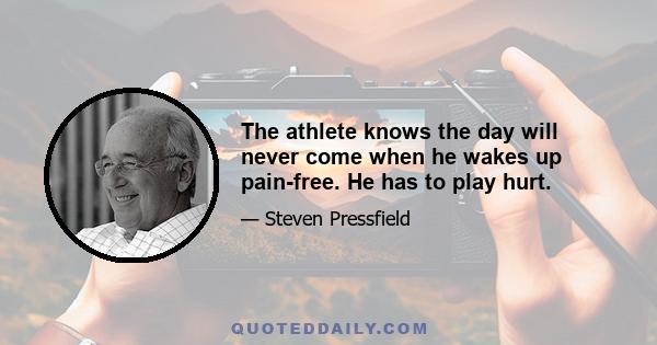 The athlete knows the day will never come when he wakes up pain-free. He has to play hurt.