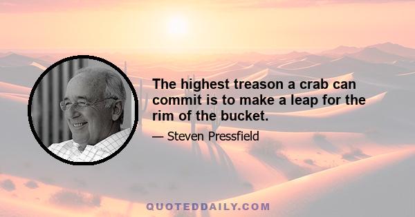 The highest treason a crab can commit is to make a leap for the rim of the bucket.