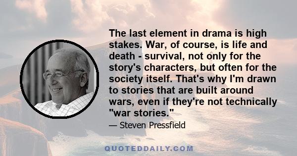 The last element in drama is high stakes. War, of course, is life and death - survival, not only for the story's characters, but often for the society itself. That's why I'm drawn to stories that are built around wars,