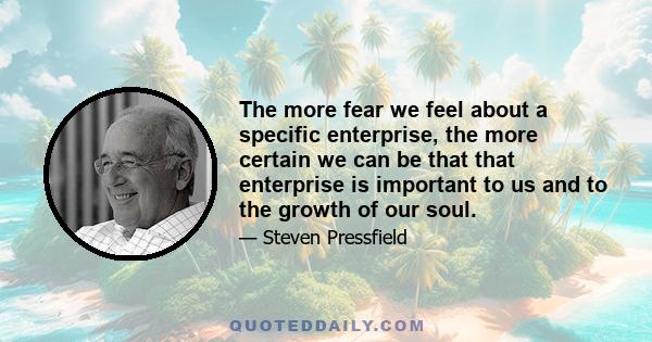 The more fear we feel about a specific enterprise, the more certain we can be that that enterprise is important to us and to the growth of our soul.