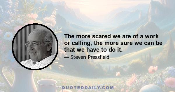 The more scared we are of a work or calling, the more sure we can be that we have to do it.