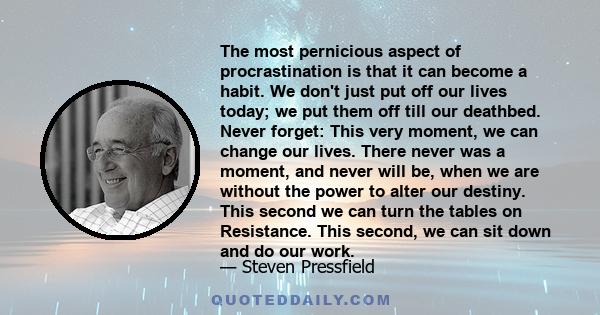 The most pernicious aspect of procrastination is that it can become a habit. We don't just put off our lives today; we put them off till our deathbed.