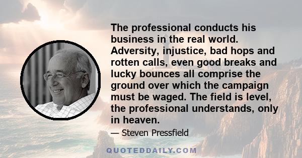 The professional conducts his business in the real world. Adversity, injustice, bad hops and rotten calls, even good breaks and lucky bounces all comprise the ground over which the campaign must be waged. The field is