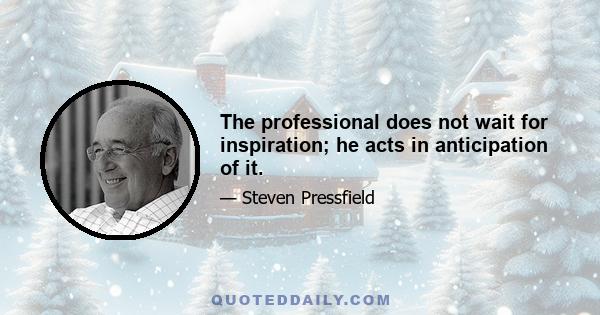 The professional does not wait for inspiration; he acts in anticipation of it.