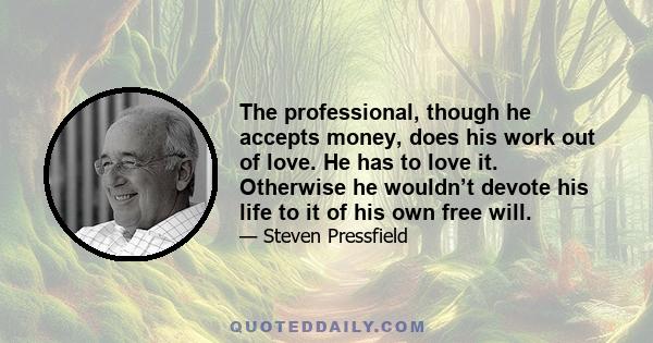 The professional, though he accepts money, does his work out of love. He has to love it. Otherwise he wouldn’t devote his life to it of his own free will.