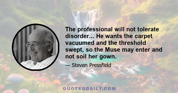 The professional will not tolerate disorder... He wants the carpet vacuumed and the threshold swept, so the Muse may enter and not soil her gown.