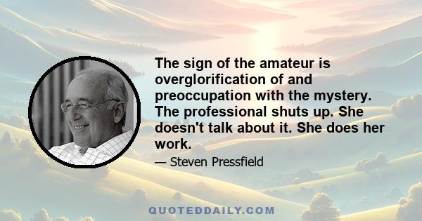 The sign of the amateur is overglorification of and preoccupation with the mystery. The professional shuts up. She doesn't talk about it. She does her work.