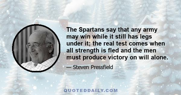 The Spartans say that any army may win while it still has legs under it; the real test comes when all strength is fled and the men must produce victory on will alone.