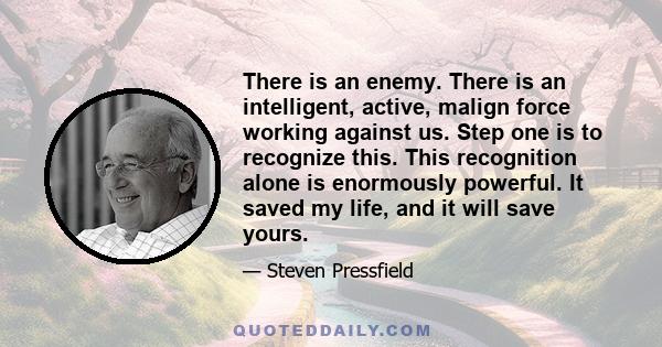 There is an enemy. There is an intelligent, active, malign force working against us. Step one is to recognize this. This recognition alone is enormously powerful. It saved my life, and it will save yours.