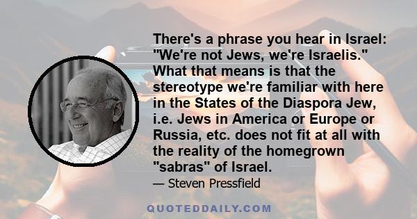 There's a phrase you hear in Israel: We're not Jews, we're Israelis. What that means is that the stereotype we're familiar with here in the States of the Diaspora Jew, i.e. Jews in America or Europe or Russia, etc. does 