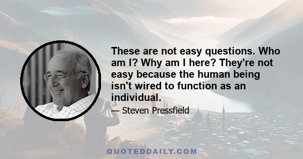 These are not easy questions. Who am I? Why am I here? They're not easy because the human being isn't wired to function as an individual.