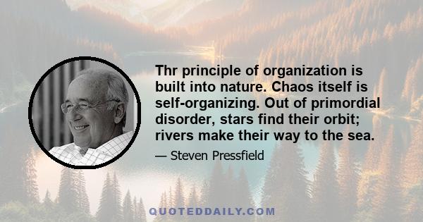 Thr principle of organization is built into nature. Chaos itself is self-organizing. Out of primordial disorder, stars find their orbit; rivers make their way to the sea.