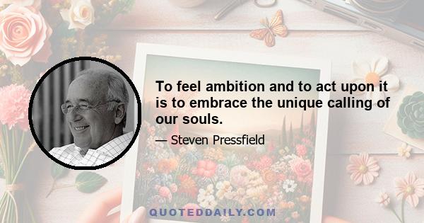 To feel ambition and to act upon it is to embrace the unique calling of our souls.