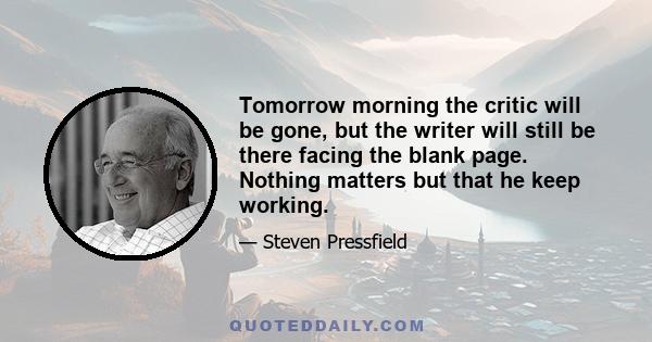 Tomorrow morning the critic will be gone, but the writer will still be there facing the blank page. Nothing matters but that he keep working.