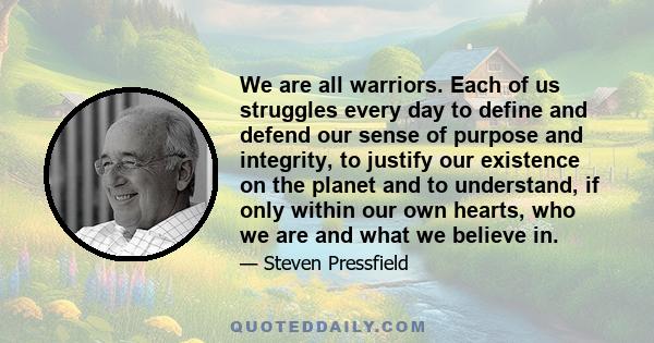 We are all warriors. Each of us struggles every day to define and defend our sense of purpose and integrity, to justify our existence on the planet and to understand, if only within our own hearts, who we are and what