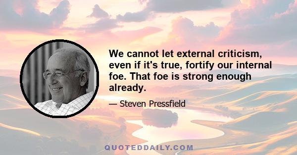 We cannot let external criticism, even if it's true, fortify our internal foe. That foe is strong enough already.