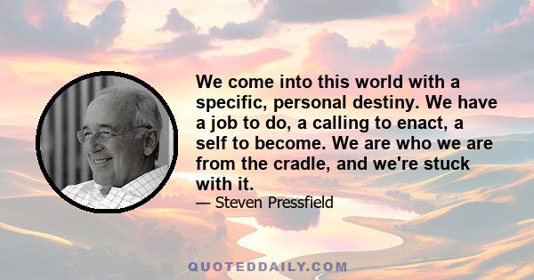 We come into this world with a specific, personal destiny. We have a job to do, a calling to enact, a self to become. We are who we are from the cradle, and we're stuck with it.