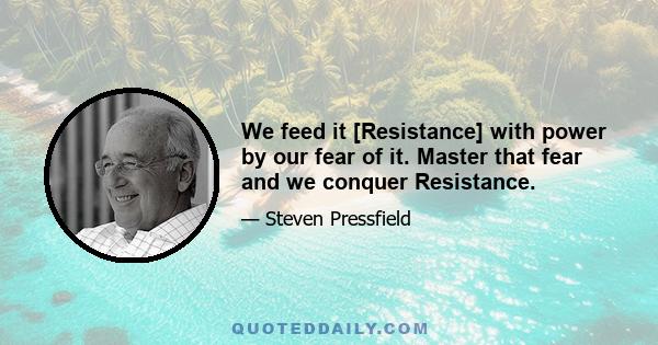 We feed it [Resistance] with power by our fear of it. Master that fear and we conquer Resistance.