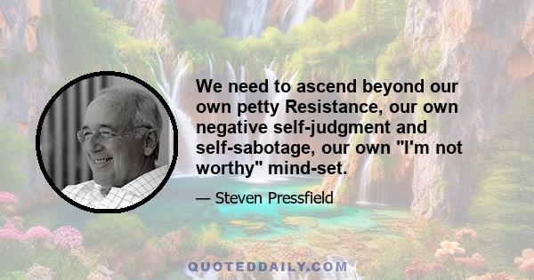 We need to ascend beyond our own petty Resistance, our own negative self-judgment and self-sabotage, our own I'm not worthy mind-set.