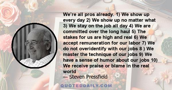 We’re all pros already. 1) We show up every day 2) We show up no matter what 3) We stay on the job all day 4) We are committed over the long haul 5) The stakes for us are high and real 6) We accept remuneration for our