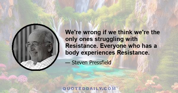 We're wrong if we think we're the only ones struggling with Resistance. Everyone who has a body experiences Resistance.