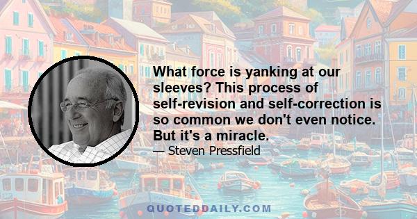 What force is yanking at our sleeves? This process of self-revision and self-correction is so common we don't even notice. But it's a miracle.