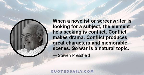 When a novelist or screenwriter is looking for a subject, the element he's seeking is conflict. Conflict makes drama. Conflict produces great characters and memorable scenes. So war is a natural topic.