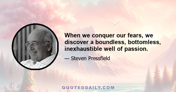 When we conquer our fears, we discover a boundless, bottomless, inexhaustible well of passion.