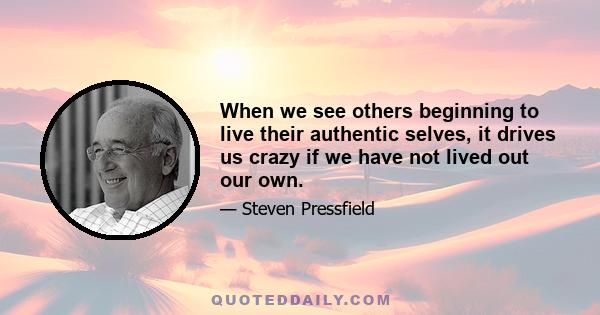 When we see others beginning to live their authentic selves, it drives us crazy if we have not lived out our own.