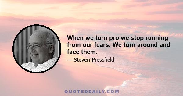 When we turn pro we stop running from our fears. We turn around and face them.