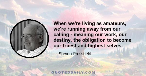 When we're living as amateurs, we're running away from our calling - meaning our work, our destiny, the obligation to become our truest and highest selves.