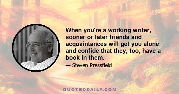 When you're a working writer, sooner or later friends and acquaintances will get you alone and confide that they, too, have a book in them.