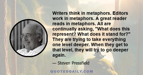 Writers think in metaphors. Editors work in metaphors. A great reader reads in metaphors. All are continually asking, What does this represent? What does it stand for? They are trying to take everything one level