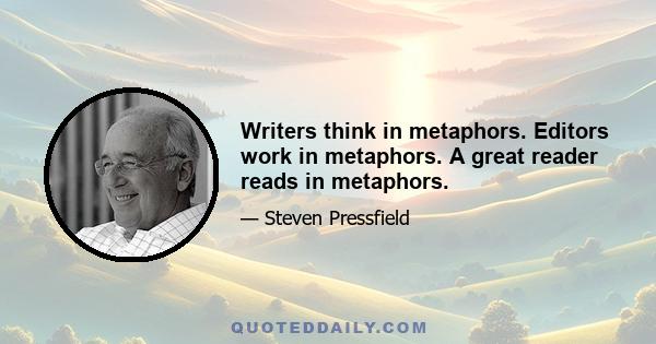 Writers think in metaphors. Editors work in metaphors. A great reader reads in metaphors.