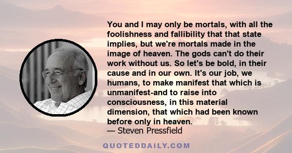 You and I may only be mortals, with all the foolishness and fallibility that that state implies, but we're mortals made in the image of heaven. The gods can't do their work without us. So let's be bold, in their cause