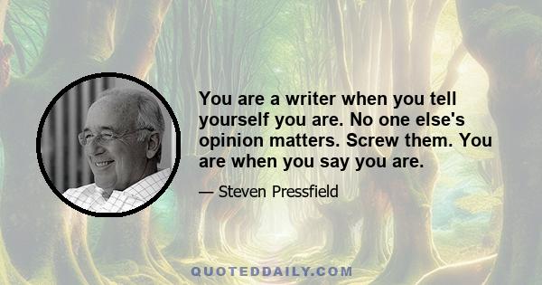 You are a writer when you tell yourself you are. No one else's opinion matters. Screw them. You are when you say you are.