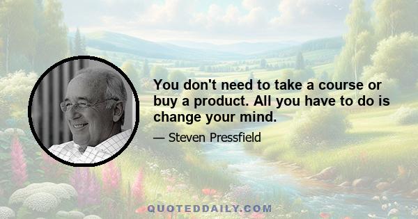 You don't need to take a course or buy a product. All you have to do is change your mind.