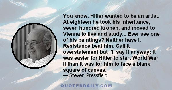 You know, Hitler wanted to be an artist. At eighteen he took his inheritance, seven hundred kronen, and moved to Vienna to live and study... Ever see one of his paintings? Neither have I. Resistance beat him. Call it