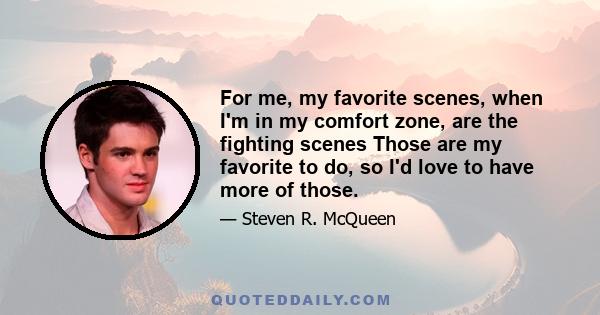 For me, my favorite scenes, when I'm in my comfort zone, are the fighting scenes Those are my favorite to do, so I'd love to have more of those.