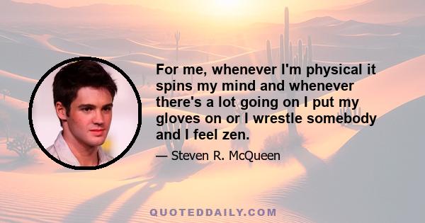 For me, whenever I'm physical it spins my mind and whenever there's a lot going on I put my gloves on or I wrestle somebody and I feel zen.