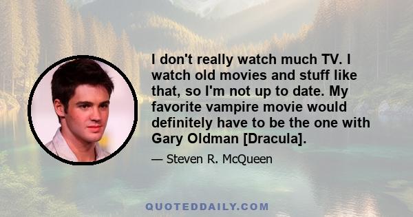 I don't really watch much TV. I watch old movies and stuff like that, so I'm not up to date. My favorite vampire movie would definitely have to be the one with Gary Oldman [Dracula].