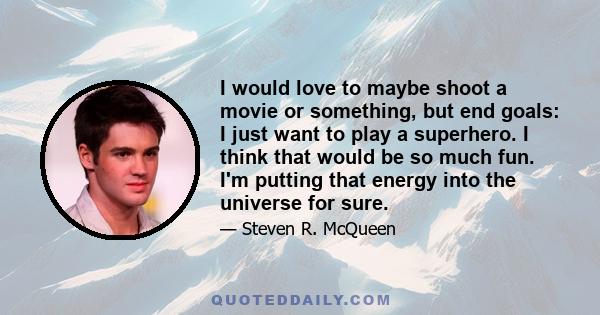 I would love to maybe shoot a movie or something, but end goals: I just want to play a superhero. I think that would be so much fun. I'm putting that energy into the universe for sure.