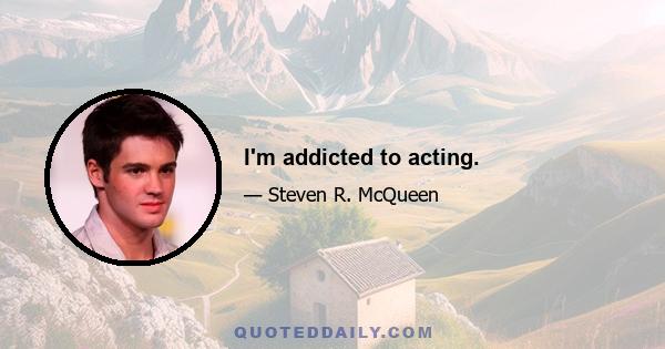 I'm addicted to acting.