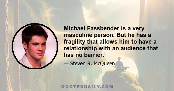 Michael Fassbender is a very masculine person. But he has a fragility that allows him to have a relationship with an audience that has no barrier.