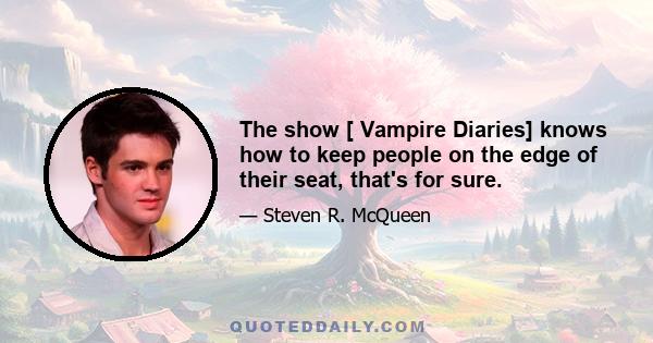 The show [ Vampire Diaries] knows how to keep people on the edge of their seat, that's for sure.