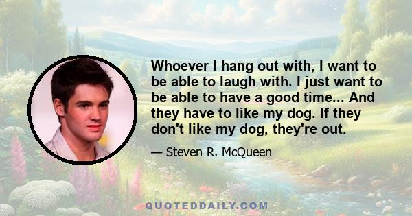 Whoever I hang out with, I want to be able to laugh with. I just want to be able to have a good time... And they have to like my dog. If they don't like my dog, they're out.